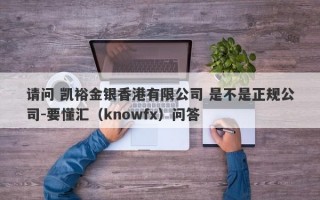 请问 凯裕金银香港有限公司 是不是正规公司-要懂汇（knowfx）问答