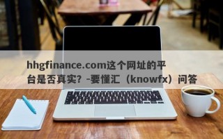 hhgfinance.com这个网址的平台是否真实？-要懂汇（knowfx）问答