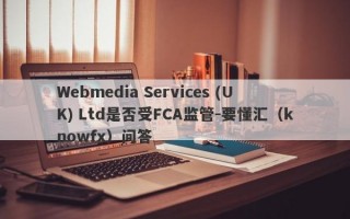 Webmedia Services (UK) Ltd是否受FCA监管-要懂汇（knowfx）问答