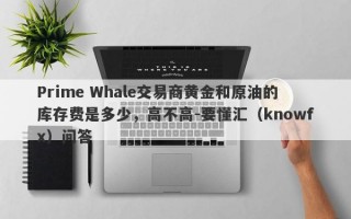 Prime Whale交易商黄金和原油的库存费是多少，高不高-要懂汇（knowfx）问答