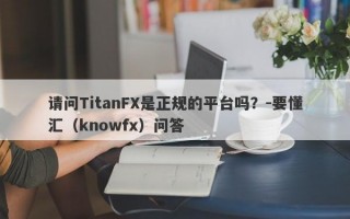 请问TitanFX是正规的平台吗？-要懂汇（knowfx）问答