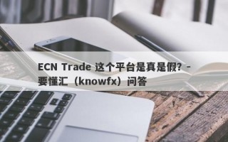 ECN Trade 这个平台是真是假？-要懂汇（knowfx）问答